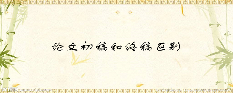 論文初稿和終稿有什么區(qū)別？